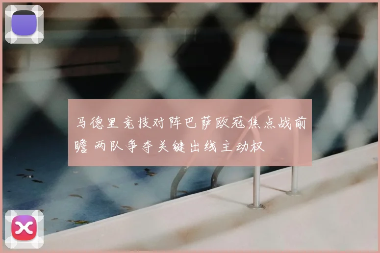 马德里竞技对阵巴萨欧冠焦点战前瞻 两队争夺关键出线主动权