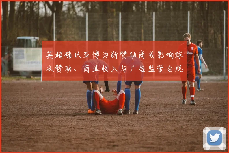 英超确认亚博为新赞助商或影响球衣赞助、商业收入与广告监管合规