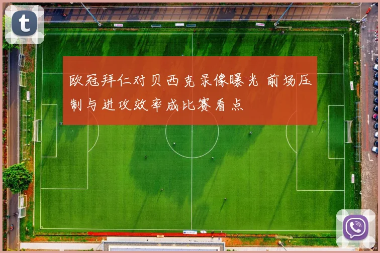 欧冠拜仁对贝西克录像曝光 前场压制与进攻效率成比赛看点