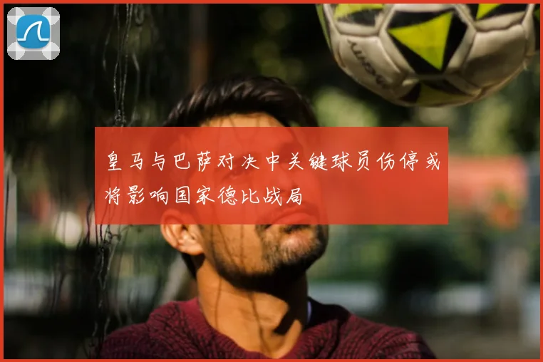 皇马与巴萨对决中关键球员伤停或将影响国家德比战局