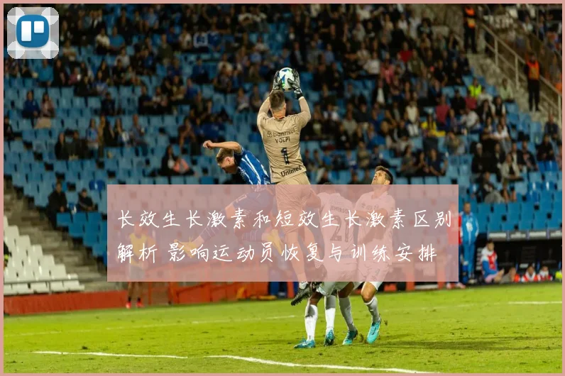 长效生长激素和短效生长激素区别解析 影响运动员恢复与训练安排