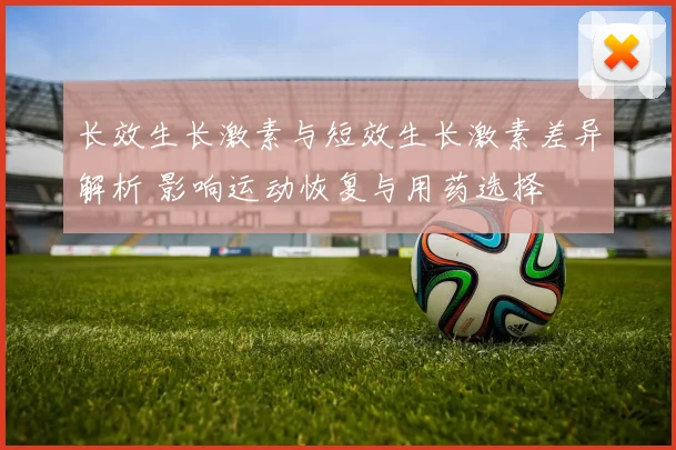 长效生长激素与短效生长激素差异解析 影响运动恢复与用药选择