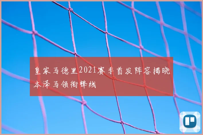 皇家马德里2021赛季首发阵容揭晓本泽马领衔锋线