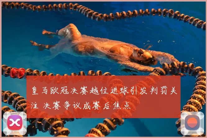 皇马欧冠决赛越位进球引发判罚关注 决赛争议成赛后焦点