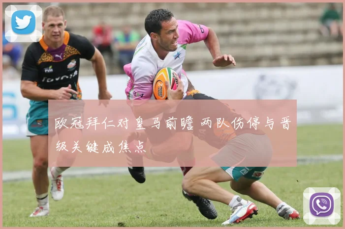 欧冠拜仁对皇马前瞻 两队伤停与晋级关键成焦点