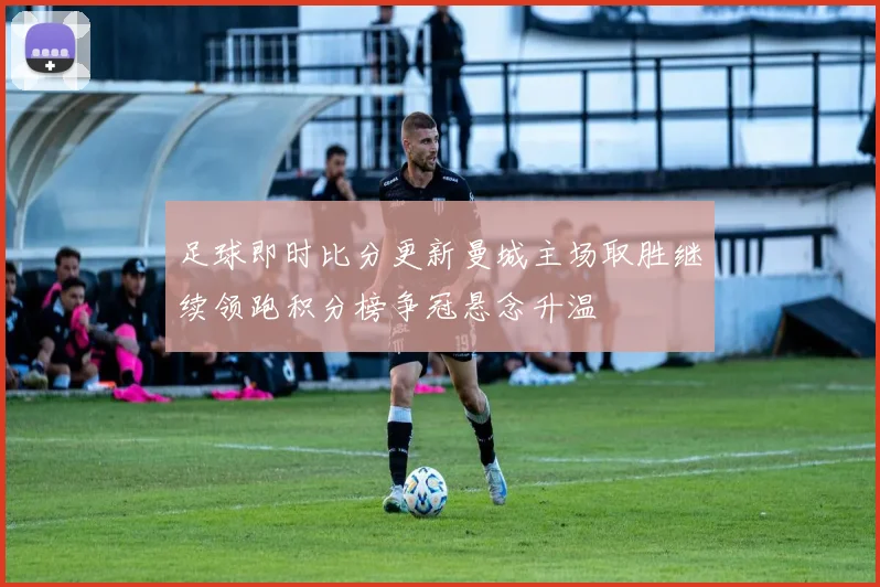 足球即时比分更新曼城主场取胜继续领跑积分榜争冠悬念升温