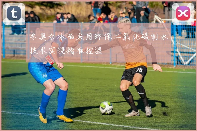 冬奥会冰面采用环保二氧化碳制冰技术实现精准控温