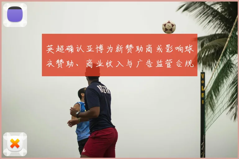 英超确认亚博为新赞助商或影响球衣赞助、商业收入与广告监管合规