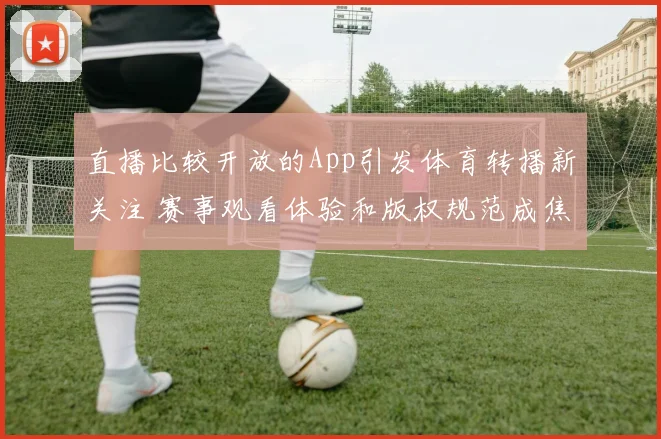 直播比较开放的App引发体育转播新关注 赛事观看体验和版权规范成焦点