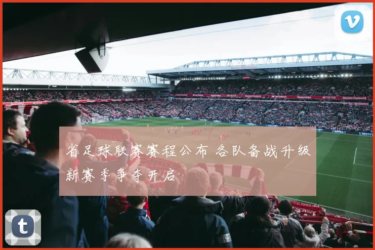 省足球联赛赛程公布 各队备战升级新赛季争夺开启