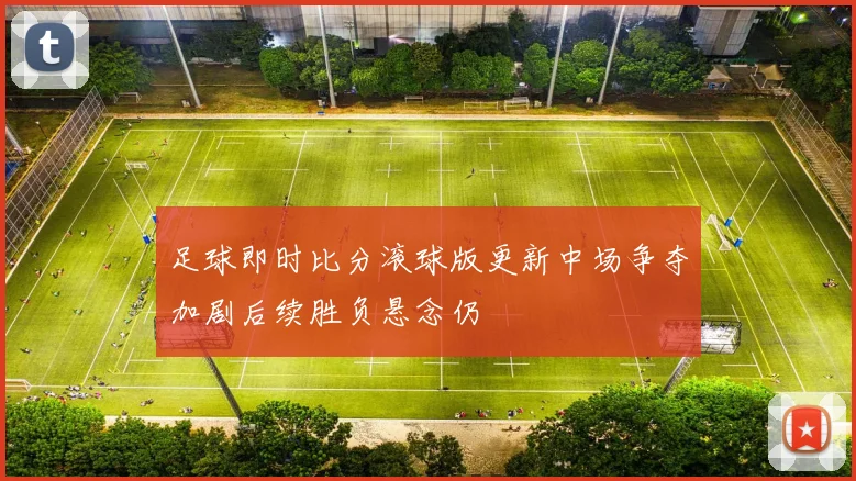 足球即时比分滚球版更新中场争夺加剧后续胜负悬念仍