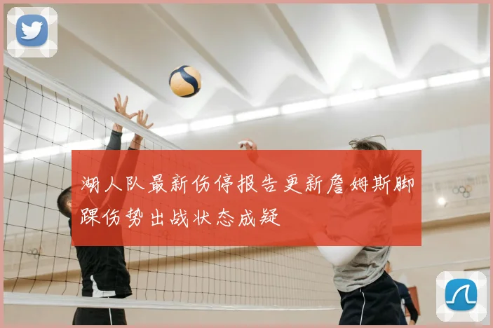 湖人队最新伤停报告更新詹姆斯脚踝伤势出战状态成疑