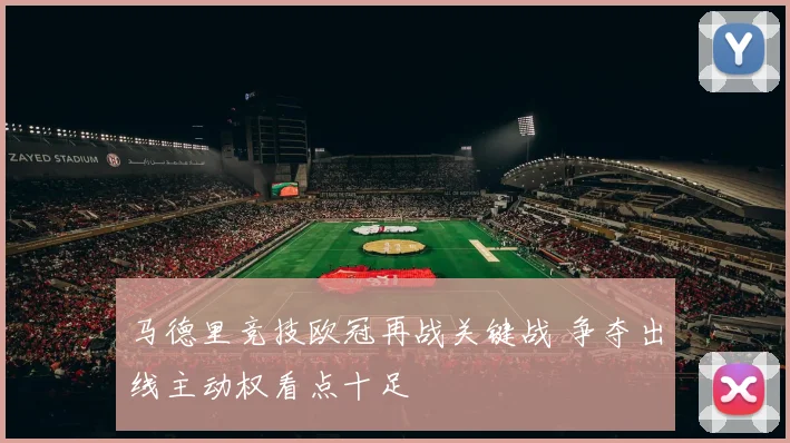 马德里竞技欧冠再战关键战 争夺出线主动权看点十足