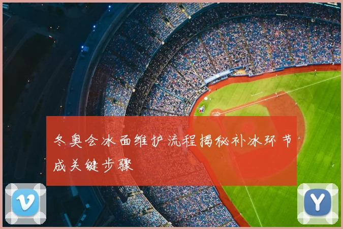 冬奥会冰面维护流程揭秘补冰环节成关键步骤