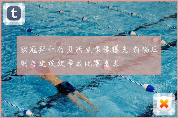 欧冠拜仁对贝西克录像曝光 前场压制与进攻效率成比赛看点