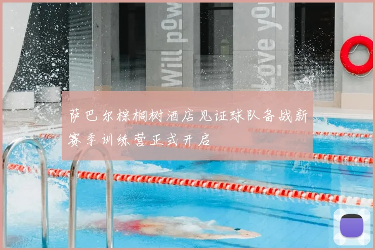 萨巴尔棕榈树酒店见证球队备战新赛季训练营正式开启