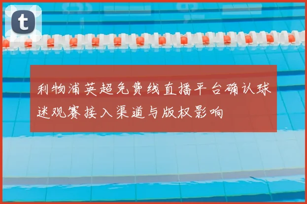 利物浦英超免费线直播平台确认球迷观赛接入渠道与版权影响