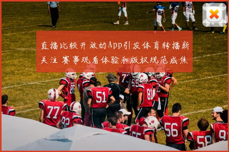 直播比较开放的App引发体育转播新关注 赛事观看体验和版权规范成焦点