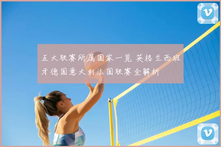 五大联赛所属国家一览 英格兰西班牙德国意大利法国联赛全解析