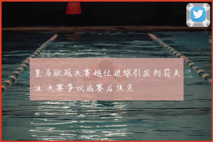 皇马欧冠决赛越位进球引发判罚关注 决赛争议成赛后焦点