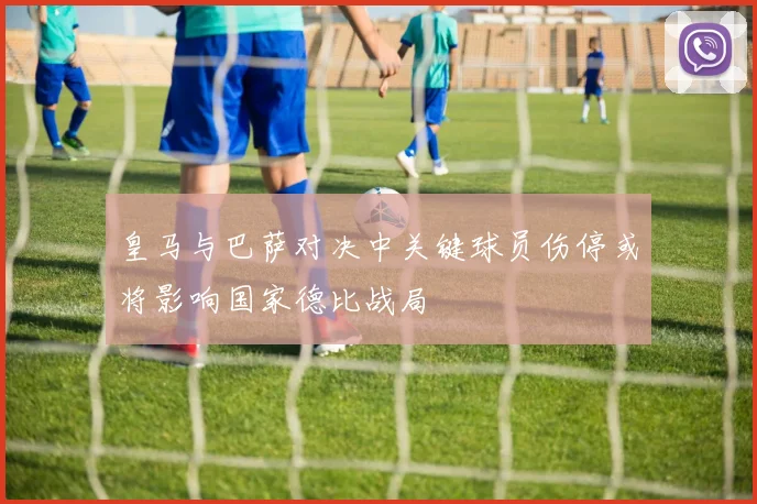 皇马与巴萨对决中关键球员伤停或将影响国家德比战局