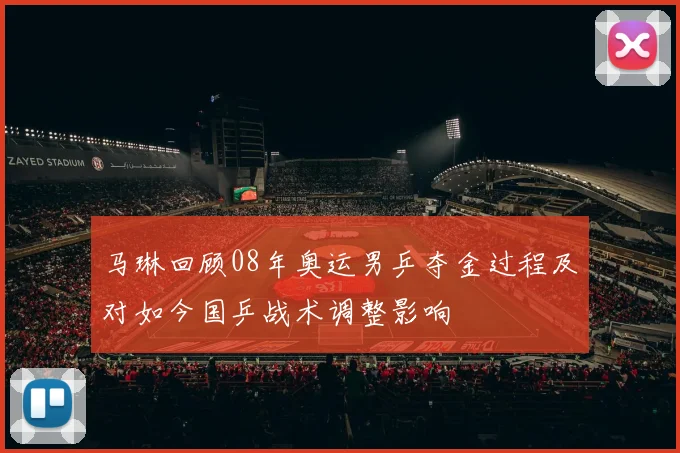 马琳回顾08年奥运男乒夺金过程及对如今国乒战术调整影响