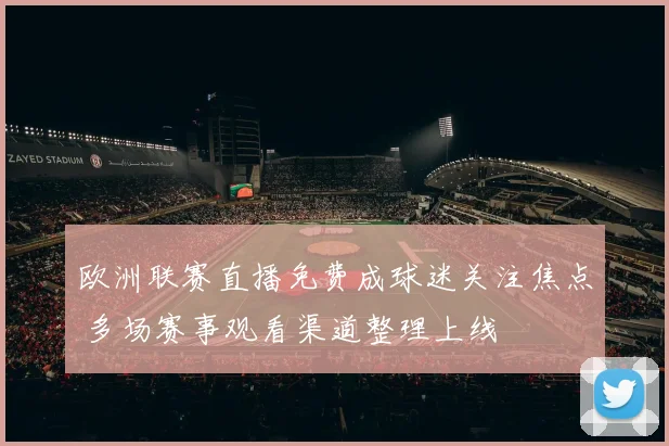 欧洲联赛直播免费成球迷关注焦点 多场赛事观看渠道整理上线