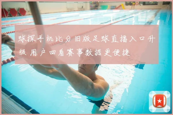 球探手机比分旧版足球直播入口升级 用户回看赛事数据更便捷