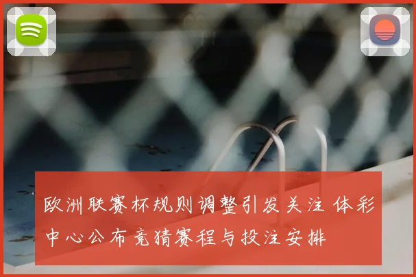 欧洲联赛杯规则调整引发关注 体彩中心公布竞猜赛程与投注安排