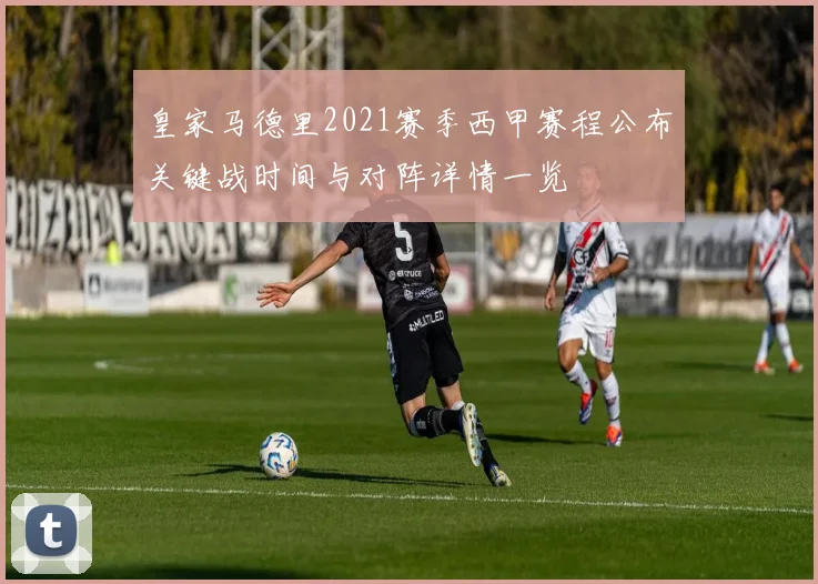 皇家马德里2021赛季西甲赛程公布关键战时间与对阵详情一览