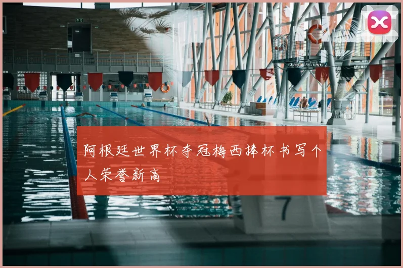 阿根廷世界杯夺冠梅西捧杯书写个人荣誉新高