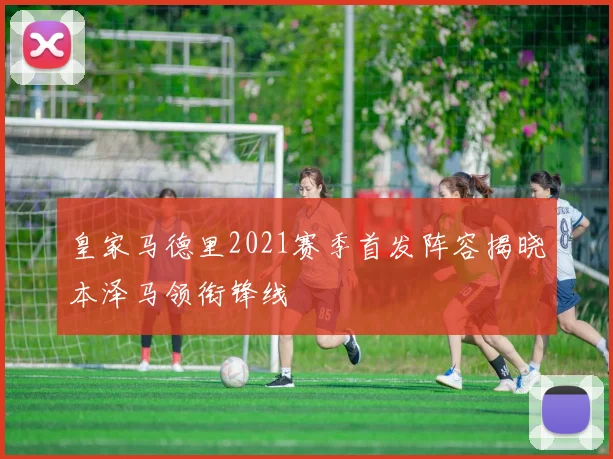 皇家马德里2021赛季首发阵容揭晓本泽马领衔锋线