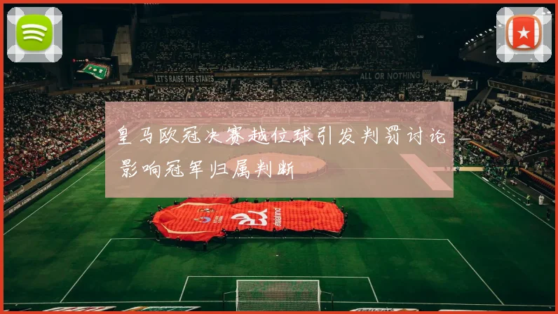 皇马欧冠决赛越位球引发判罚讨论 影响冠军归属判断
