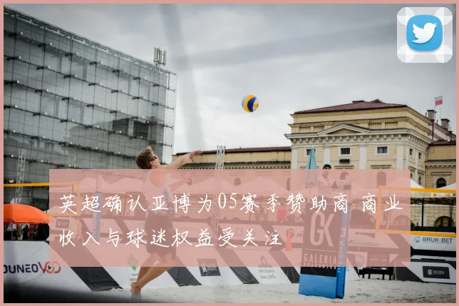 英超确认亚博为05赛季赞助商 商业收入与球迷权益受关注