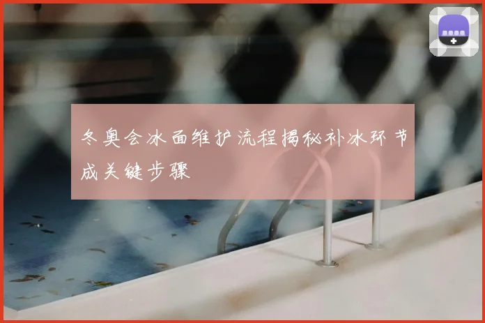冬奥会冰面维护流程揭秘补冰环节成关键步骤