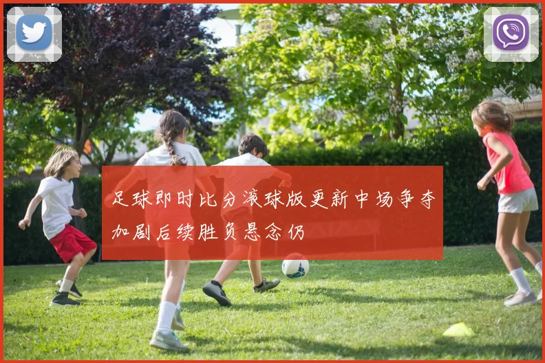 足球即时比分滚球版更新中场争夺加剧后续胜负悬念仍