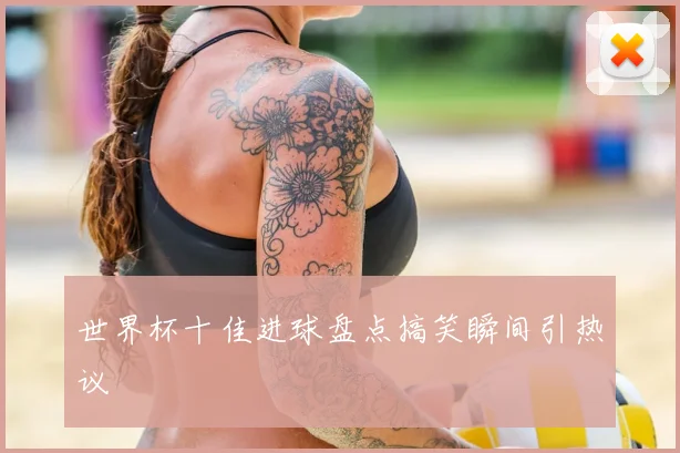 世界杯十佳进球盘点搞笑瞬间引热议