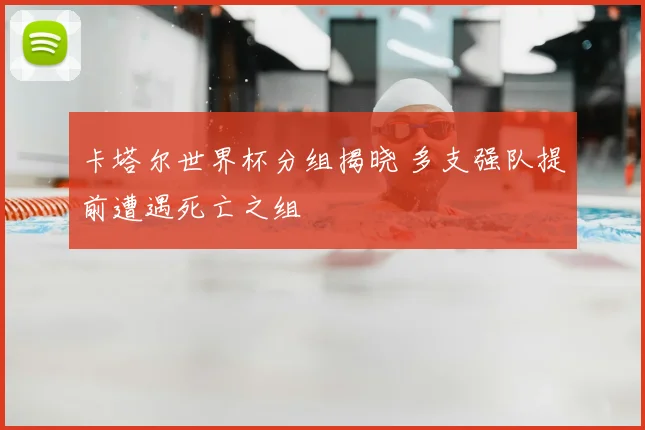 卡塔尔世界杯分组揭晓 多支强队提前遭遇死亡之组