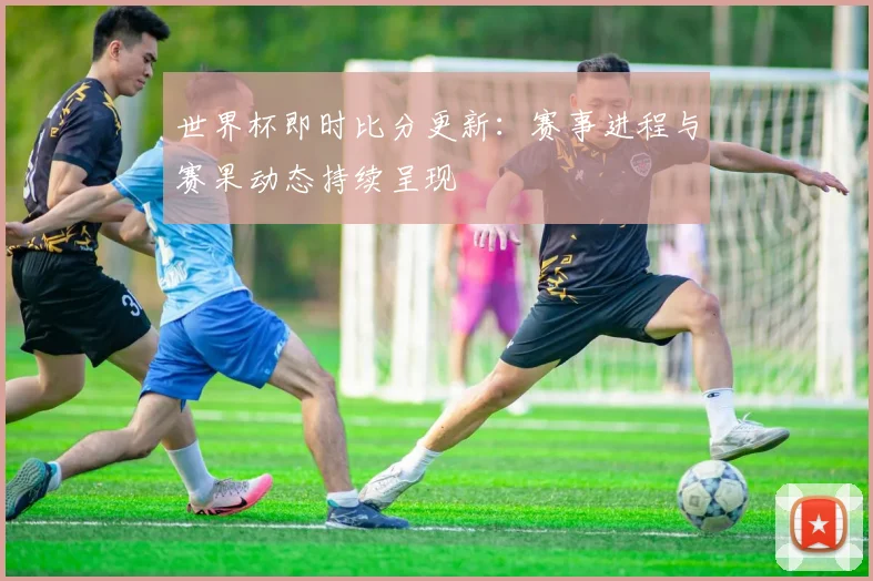 世界杯即时比分更新：赛事进程与赛果动态持续呈现