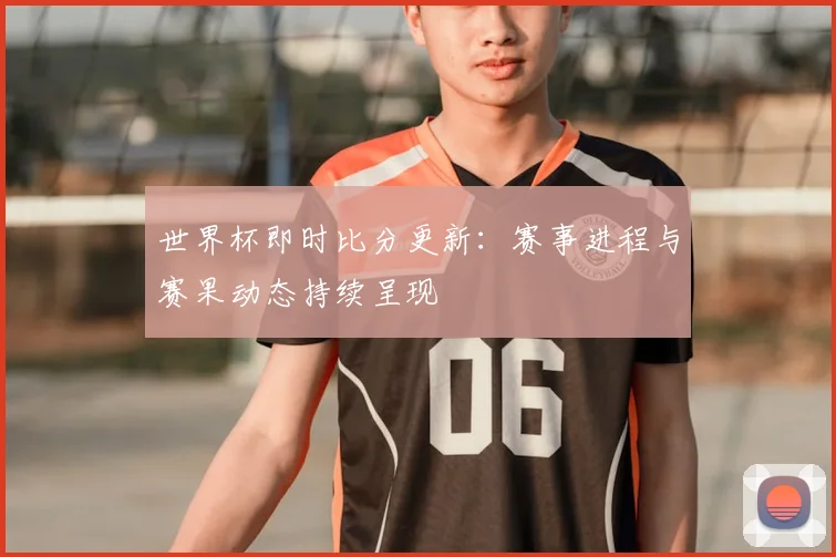 世界杯即时比分更新：赛事进程与赛果动态持续呈现