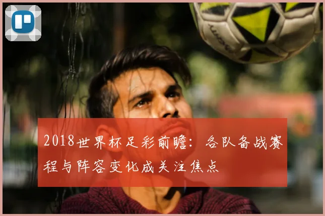 2018世界杯足彩前瞻:各队备战赛程与阵容变化成关注焦点