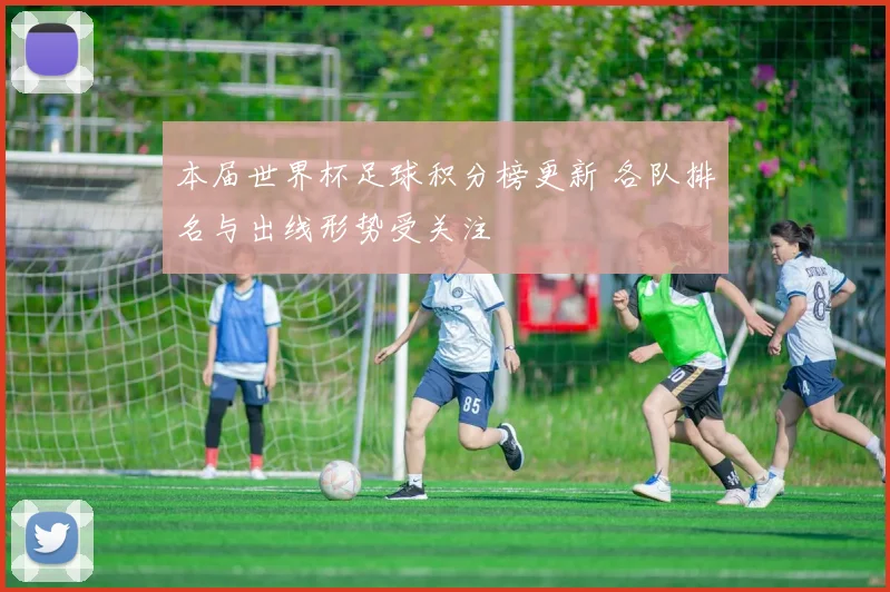 本届世界杯足球积分榜更新 各队排名与出线形势受关注