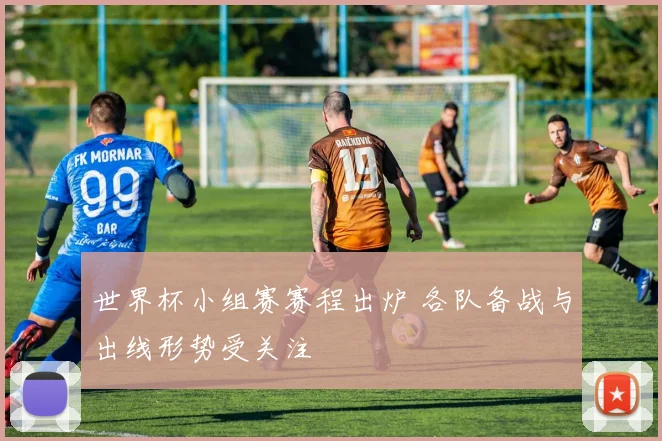 世界杯小组赛赛程出炉 各队备战与出线形势受关注