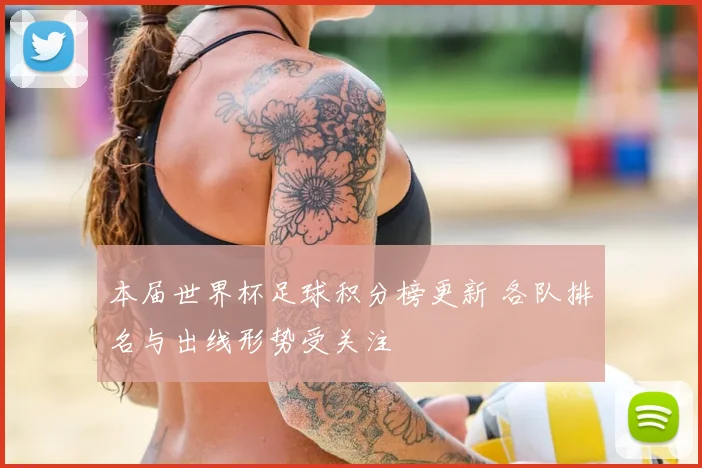 本届世界杯足球积分榜更新 各队排名与出线形势受关注