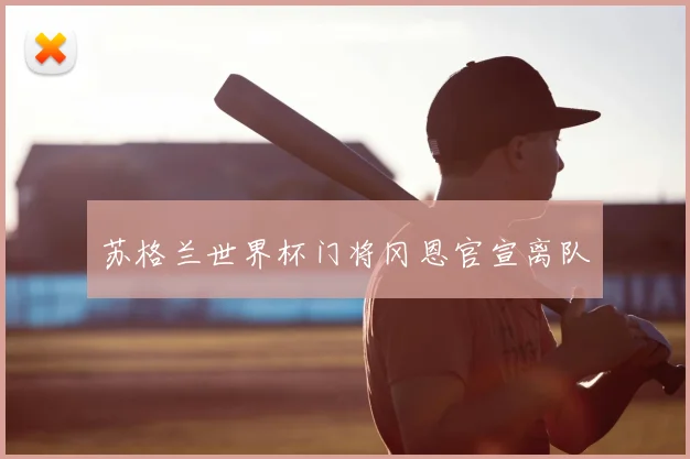 苏格兰世界杯门将冈恩官宣离队