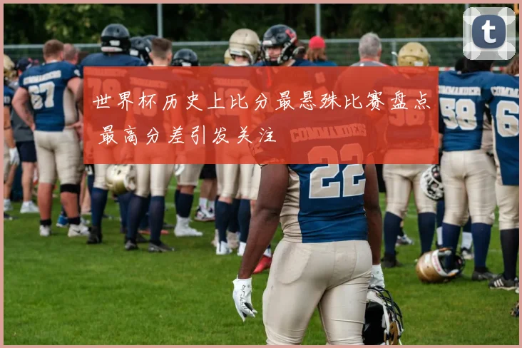 世界杯历史上比分最悬殊比赛盘点 最高分差引发关注
